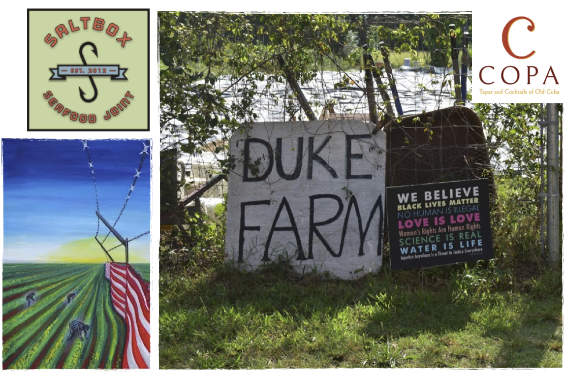 A painting of farmworkers picking produce, trapped by a fence that is the American flag. A picture taken at Duke Farm: two signs propped against a fence. One sign says "Duke Farm." The other says "We believe Black lives matter, no human is illegal, love is love, women's rights are human rights, science is real, water is life, injustice anywhere is a threat to justice everywhere."